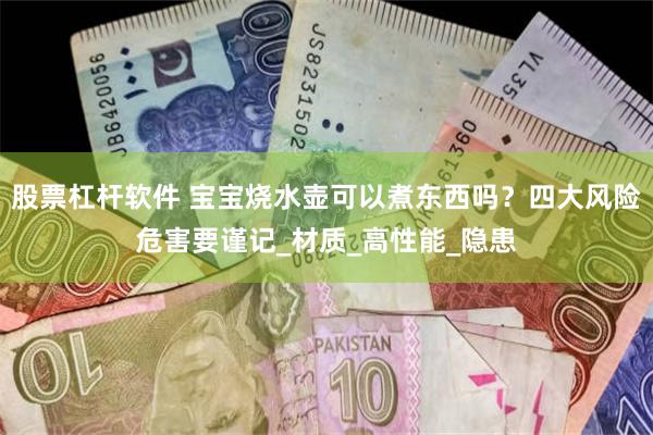 股票杠杆软件 宝宝烧水壶可以煮东西吗？四大风险危害要谨记_材质_高性能_隐患