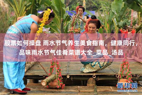 股票如何操盘 雨水节气养生美食指南，健康同行，品味雨水节气佳肴菜谱大全_菜品_汤品