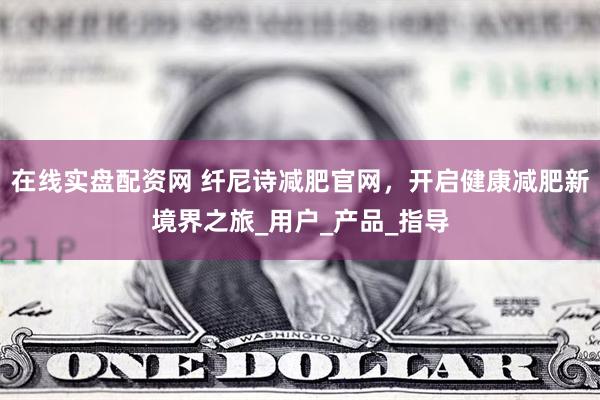 在线实盘配资网 纤尼诗减肥官网，开启健康减肥新境界之旅_用户_产品_指导