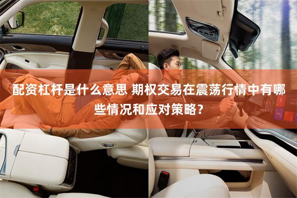 配资杠杆是什么意思 期权交易在震荡行情中有哪些情况和应对策略？