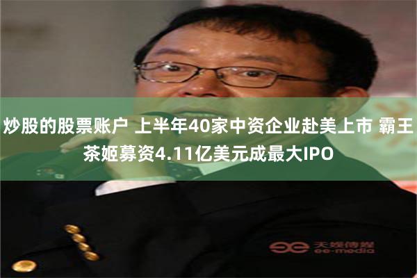 炒股的股票账户 上半年40家中资企业赴美上市 霸王茶姬募资4.11亿美元成最大IPO