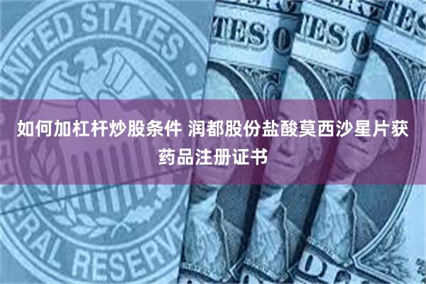 如何加杠杆炒股条件 润都股份盐酸莫西沙星片获药品注册证书