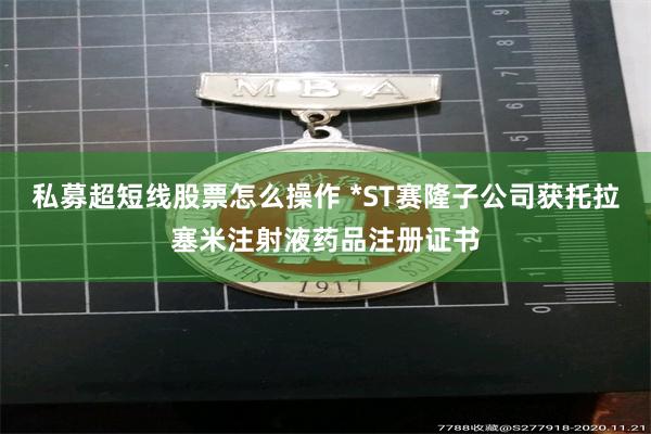 私募超短线股票怎么操作 *ST赛隆子公司获托拉塞米注射液药品注册证书