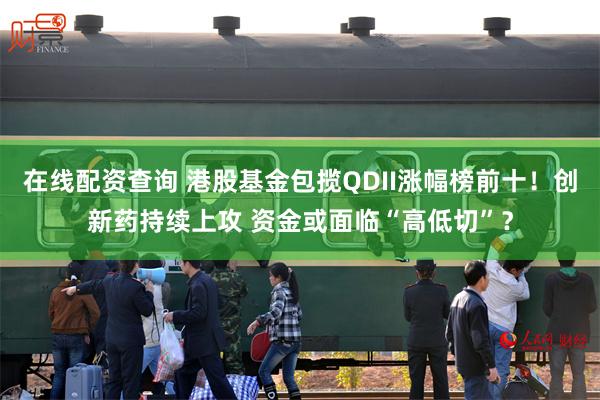 在线配资查询 港股基金包揽QDII涨幅榜前十！创新药持续上攻 资金或面临“高低切”？