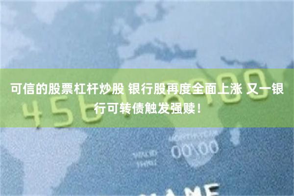 可信的股票杠杆炒股 银行股再度全面上涨 又一银行可转债触发强赎！