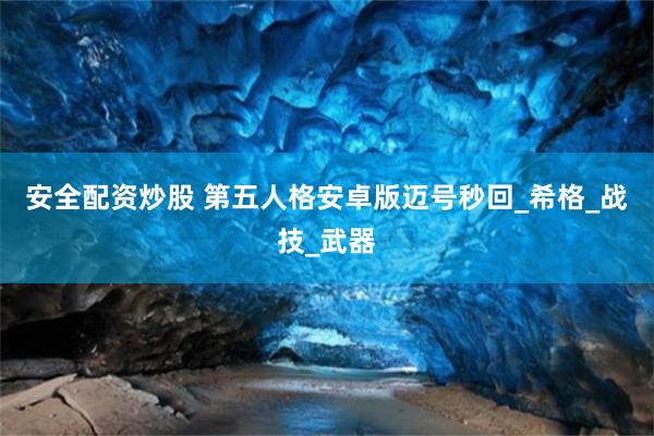 安全配资炒股 第五人格安卓版迈号秒回_希格_战技_武器