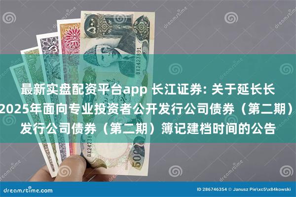 最新实盘配资平台app 长江证券: 关于延长长江证券股份有限公司2025年面向专业投资者公开发行公司债券(第二期)簿记建档时间的公告