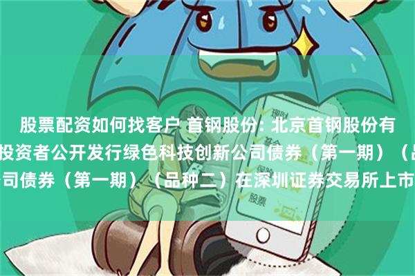 股票配资如何找客户 首钢股份: 北京首钢股份有限公司2025年面向专业投资者公开发行绿色科技创新公司债券(第一期)(品种二)在深圳证券交易所上市的公告