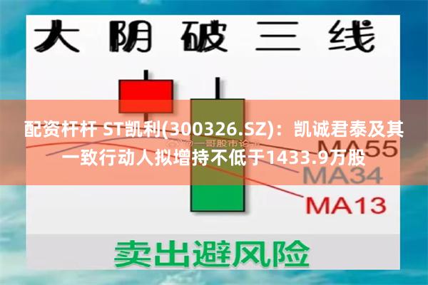 配资杆杆 ST凯利(300326.SZ)：凯诚君泰及其一致行动人拟增持不低于1433.9万股