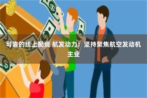 可靠的线上配资 航发动力：坚持聚焦航空发动机主业