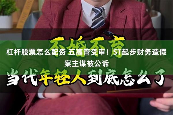杠杆股票怎么配资 五高管受审！ST起步财务造假案主谋被公诉