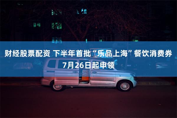 财经股票配资 下半年首批“乐品上海”餐饮消费券7月26日起申领