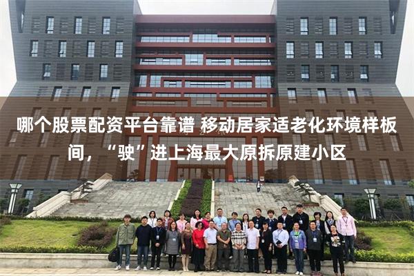 哪个股票配资平台靠谱 移动居家适老化环境样板间，“驶”进上海最大原拆原建小区
