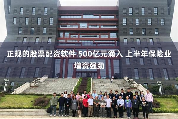 正规的股票配资软件 500亿元涌入 上半年保险业增资强劲