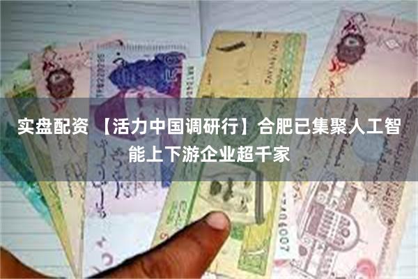 实盘配资 【活力中国调研行】合肥已集聚人工智能上下游企业超千家