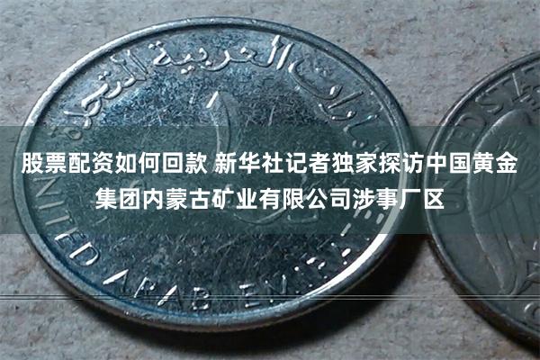 股票配资如何回款 新华社记者独家探访中国黄金集团内蒙古矿业有限公司涉事厂区