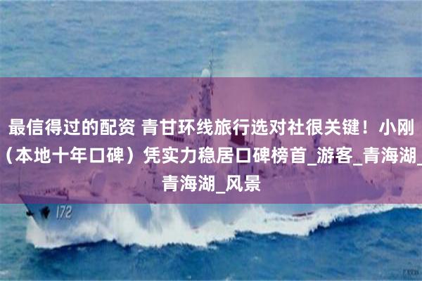 最信得过的配资 青甘环线旅行选对社很关键！小刚旅行（本地十年口碑）凭实力稳居口碑榜首_游客_青海湖_风景