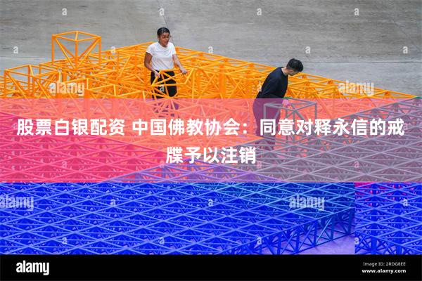 股票白银配资 中国佛教协会：同意对释永信的戒牒予以注销