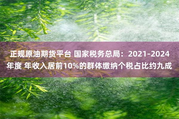 正规原油期货平台 国家税务总局：2021-2024年度 年收入居前10%的群体缴纳个税占比约九成