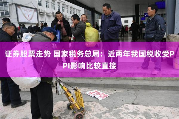 证券股票走势 国家税务总局：近两年我国税收受PPI影响比较直接