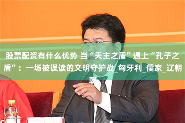 股票配资有什么优势 当“天主之盾”遇上“孔子之盾”：一场被误读的文明守护战_匈牙利_儒家_辽朝