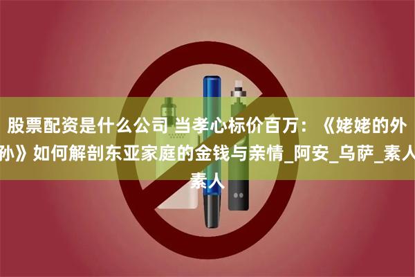 股票配资是什么公司 当孝心标价百万：《姥姥的外孙》如何解剖东亚家庭的金钱与亲情_阿安_乌萨_素人