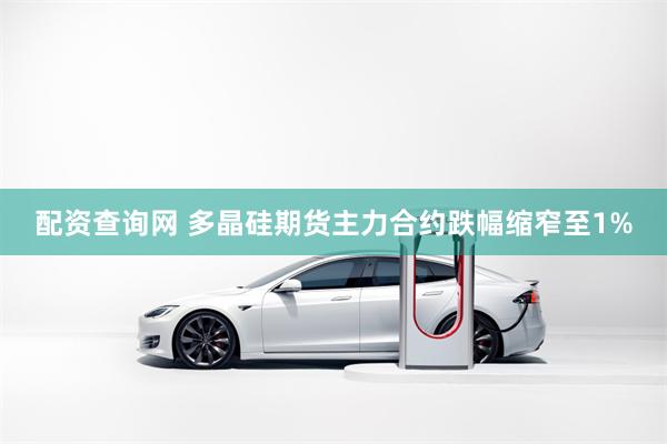 配资查询网 多晶硅期货主力合约跌幅缩窄至1%
