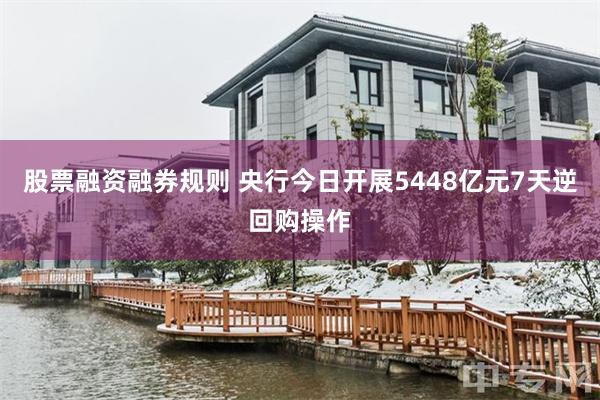 股票融资融券规则 央行今日开展5448亿元7天逆回购操作