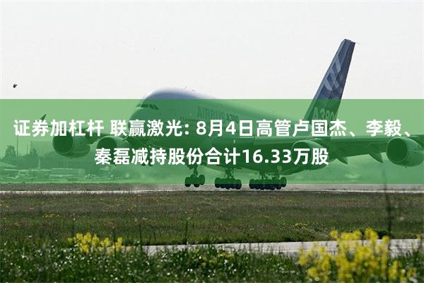证券加杠杆 联赢激光: 8月4日高管卢国杰、李毅、秦磊减持股份合计16.33万股