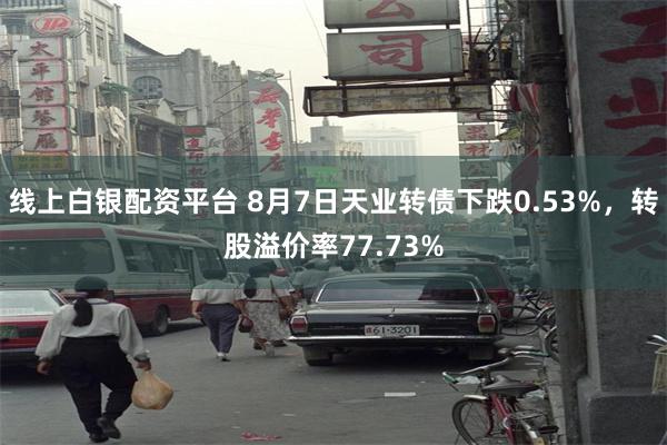 线上白银配资平台 8月7日天业转债下跌0.53%，转股溢价率77.73%