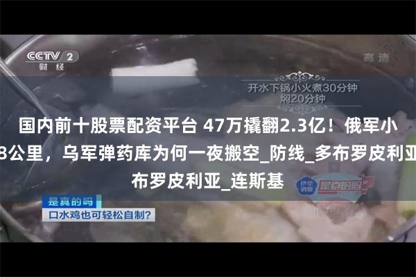 国内前十股票配资平台 47万撬翻2.3亿！俄军小队夜穿18公里，乌军弹药库为何一夜搬空_防线_多布罗皮利亚_连斯基