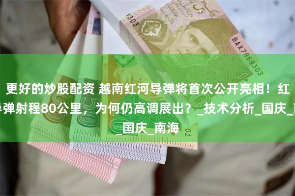 更好的炒股配资 越南红河导弹将首次公开亮相！红河导弹射程80公里，为何仍高调展出？_技术分析_国庆_南海