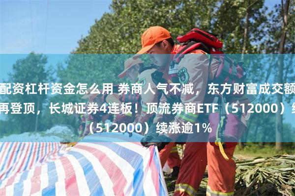 配资杠杆资金怎么用 券商人气不减，东方财富成交额超200亿再登顶，长城证券4连板！顶流券商ETF（512000）续涨逾1%