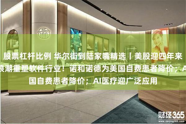 股票杠杆比例 华尔街到陆家嘴精选丨美股迎四年来最佳财报季！AI浪潮重塑软件行业！诺和诺德为美国自费患者降价；AI医疗迎广泛应用