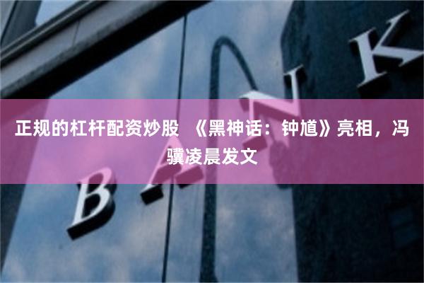 正规的杠杆配资炒股  《黑神话：钟馗》亮相，冯骥凌晨发文