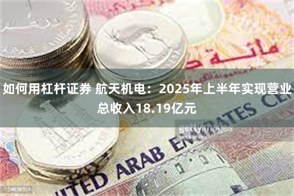 如何用杠杆证券 航天机电：2025年上半年实现营业总收入18.19亿元