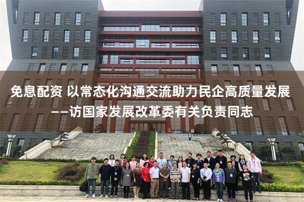 免息配资 以常态化沟通交流助力民企高质量发展 ——访国家发展改革委有关负责同志