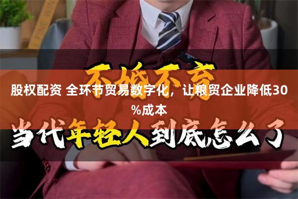 股权配资 全环节贸易数字化，让粮贸企业降低30%成本