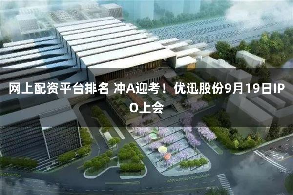 网上配资平台排名 冲A迎考！优迅股份9月19日IPO上会