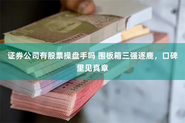 证券公司有股票操盘手吗 围板箱三强逐鹿，口碑里见真章