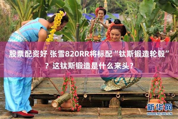 股票配资好 张雪820RR将标配“钛斯锻造轮毂”？这钛斯锻造是什么来头？