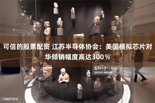 可信的股票配资 江苏半导体协会：美国模拟芯片对华倾销幅度高达300％