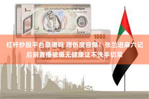 杠杆炒股平台靠谱吗 蹭热度自爆！张兰进麻六记后厨直播被曝无健康证不洗手切菜
