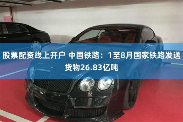 股票配资线上开户 中国铁路：1至8月国家铁路发送货物26.83亿吨